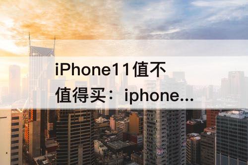 iPhone11值不值得买：iphone11值不值得买知乎