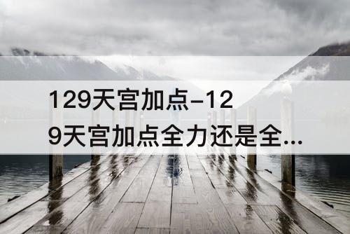 129天宫加点-129天宫加点全力还是全敏?
