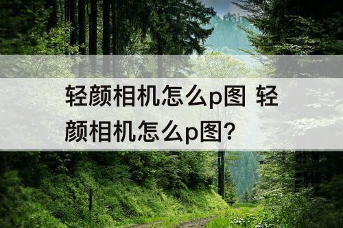 轻颜相机怎么p图 轻颜相机怎么p图?
