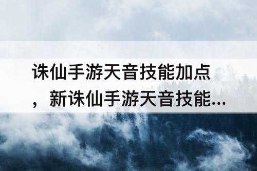 诛仙手游天音技能加点，新诛仙手游天音技能加点攻略