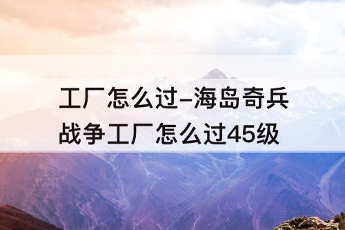 工厂怎么过-海岛奇兵战争工厂怎么过45级