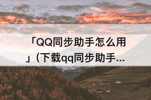 「QQ同步助手怎么用」(下载qq同步助手怎么用)