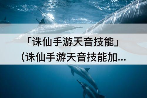 「诛仙手游天音技能」(诛仙手游天音技能加点攻略大全)