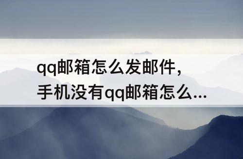 qq邮箱怎么发邮件，手机没有qq邮箱怎么发邮件