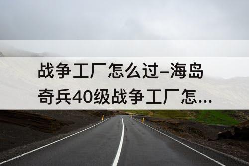 战争工厂怎么过-海岛奇兵40级战争工厂怎么过