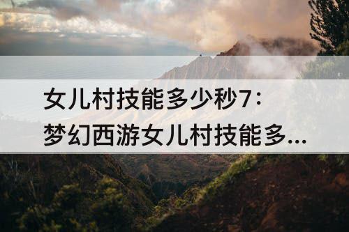 女儿村技能多少秒7：梦幻西游女儿村技能多少秒7