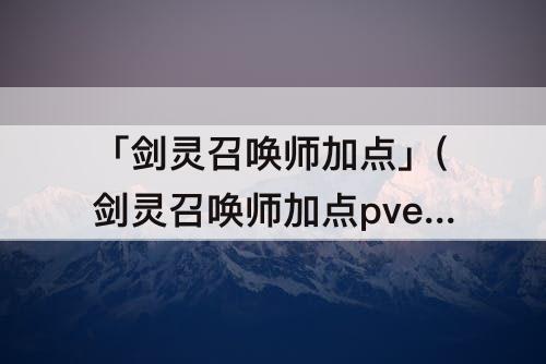 「剑灵召唤师加点」(剑灵召唤师加点pve)