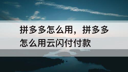 拼多多怎么用，拼多多怎么用云闪付付款