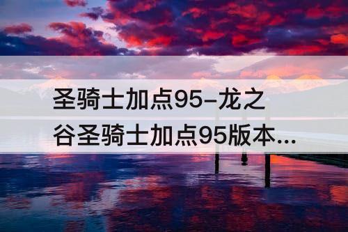 圣骑士加点95-龙之谷圣骑士加点95版本刷图