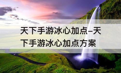 天下手游冰心加点-天下手游冰心加点方案