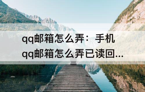 qq邮箱怎么弄：手机qq邮箱怎么弄已读回执