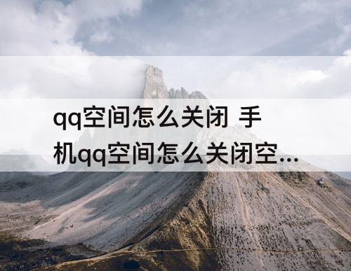 qq空间怎么关闭 手机qq空间怎么关闭空间