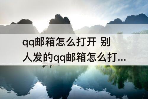 qq邮箱怎么打开 别人发的qq邮箱怎么打开
