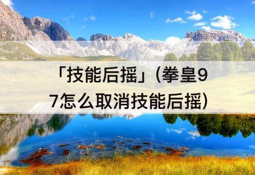 「技能后摇」(拳皇97怎么取消技能后摇)