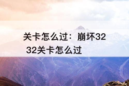 关卡怎么过：崩坏32 32关卡怎么过