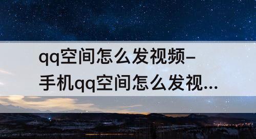 qq空间怎么发视频-手机qq空间怎么发视频
