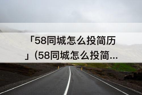 「58同城怎么投简历」(58同城怎么投简历找兼职)