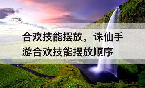 合欢技能摆放，诛仙手游合欢技能摆放顺序
