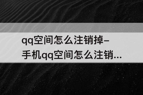qq空间怎么注销掉-手机qq空间怎么注销掉