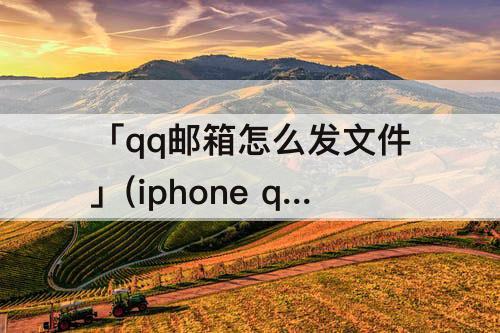 「qq邮箱怎么发文件」(iphone qq邮箱怎么发文件)
