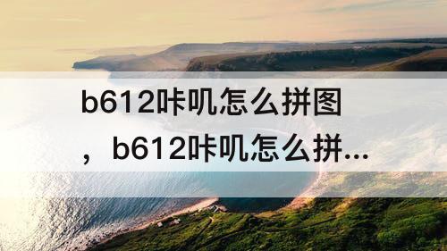 b612咔叽怎么拼图，b612咔叽怎么拼图相片里的图片
