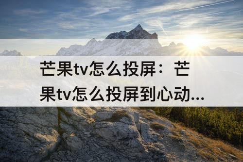 芒果tv怎么投屏：芒果tv怎么投屏到心动日常