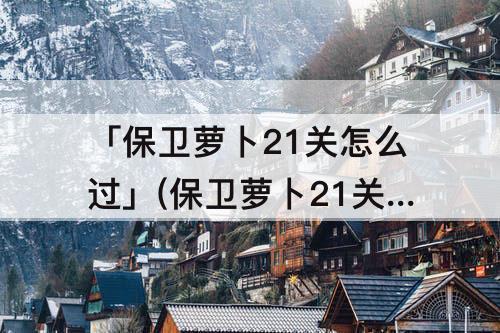 「保卫萝卜21关怎么过」(保卫萝卜21关怎么过图解法)