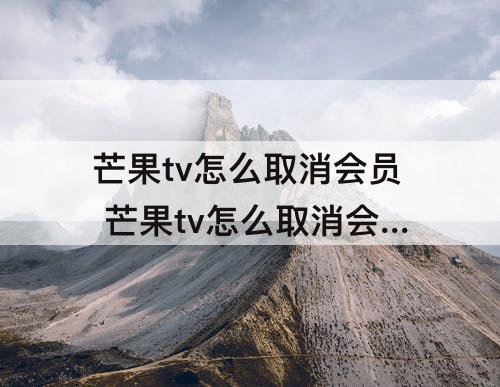 芒果tv怎么取消会员 芒果tv怎么取消会员自动续费
