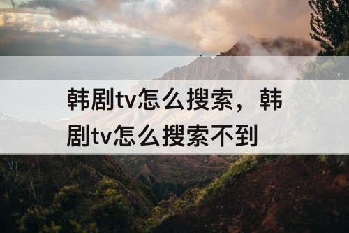 韩剧tv怎么搜索，韩剧tv怎么搜索不到