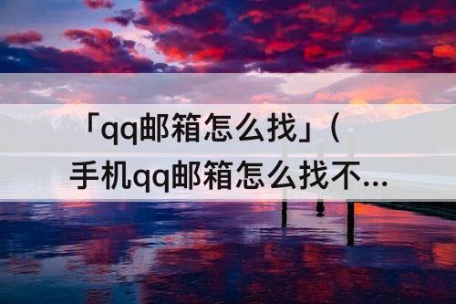 「qq邮箱怎么找」(手机qq邮箱怎么找不到word文件)