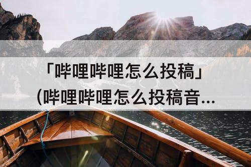 「哔哩哔哩怎么投稿」(哔哩哔哩怎么投稿音频)