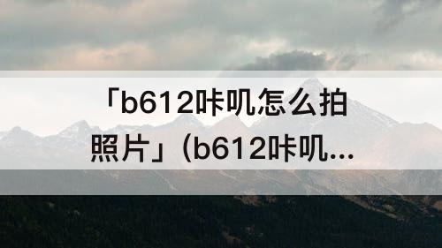 「b612咔叽怎么拍照片」(b612咔叽怎么拍照片好看)