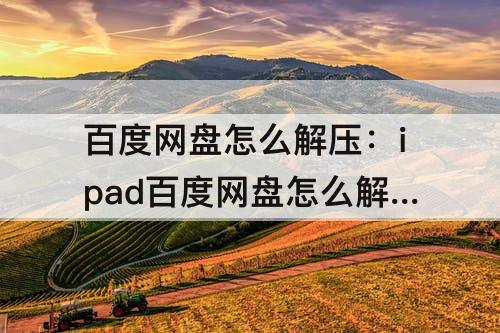 百度网盘怎么解压：ipad百度网盘怎么解压