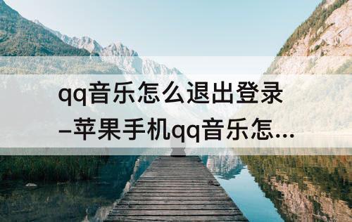 qq音乐怎么退出登录-苹果手机qq音乐怎么退出登录