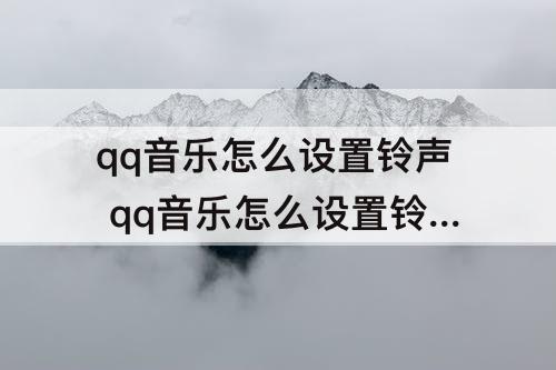 qq音乐怎么设置铃声 qq音乐怎么设置铃声到卡2华为