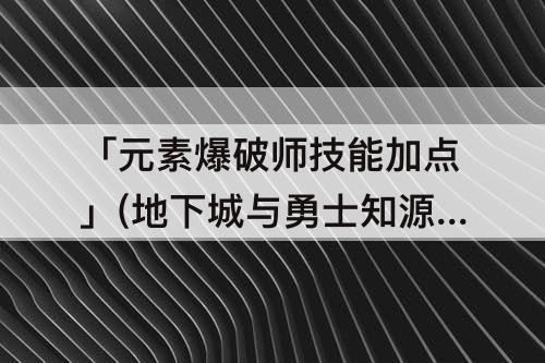 「元素爆破师技能加点」(地下城与勇士知源元素爆破师技能加点)