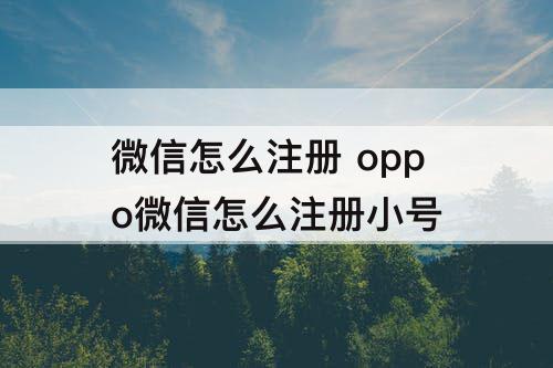 微信怎么注册 oppo微信怎么注册小号