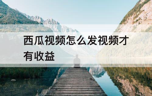 西瓜视频怎么发视频才有收益