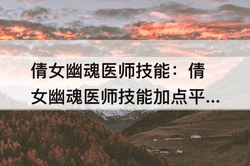 倩女幽魂医师技能：倩女幽魂医师技能加点平民