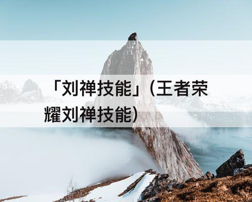「刘禅技能」(王者荣耀刘禅技能)