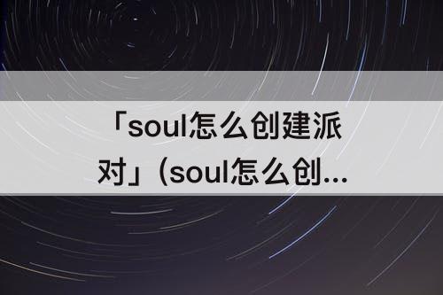 「soul怎么创建派对」(soul怎么创建派对不了)