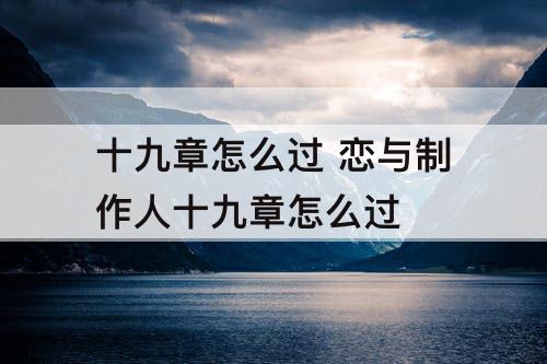 十九章怎么过 恋与制作人十九章怎么过