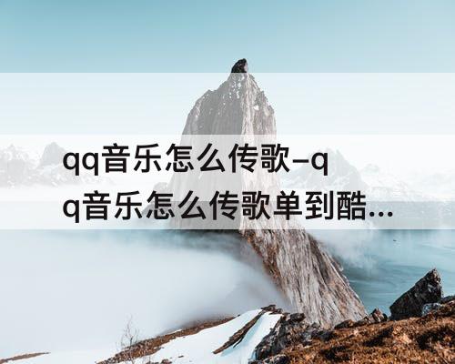 qq音乐怎么传歌-qq音乐怎么传歌单到酷狗