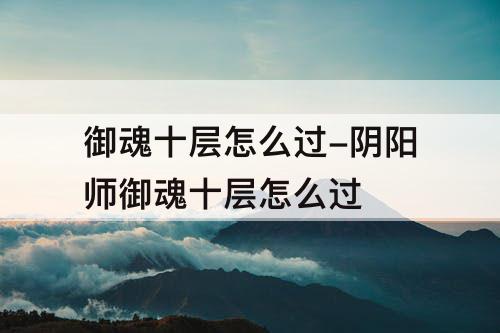 御魂十层怎么过-阴阳师御魂十层怎么过