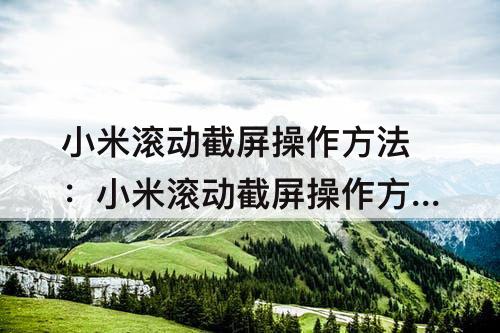 小米滚动截屏操作方法：小米滚动截屏操作方法视频
