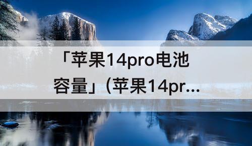 「苹果14pro电池容量」(苹果14pro电池容量三个月掉到99)