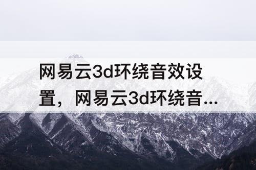 网易云3d环绕音效设置，网易云3d环绕音效设置怎么加速度