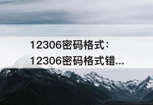 12306密码格式：12306密码格式错误是什么原因