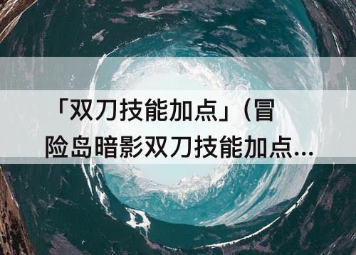 「双刀技能加点」(冒险岛暗影双刀技能加点攻略)