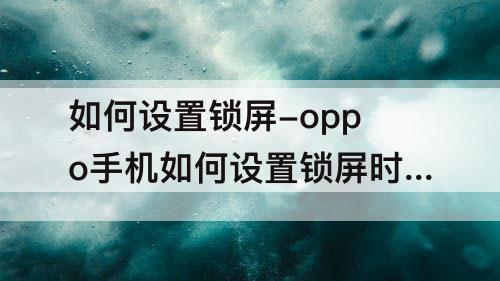 如何设置锁屏-oppo手机如何设置锁屏时间